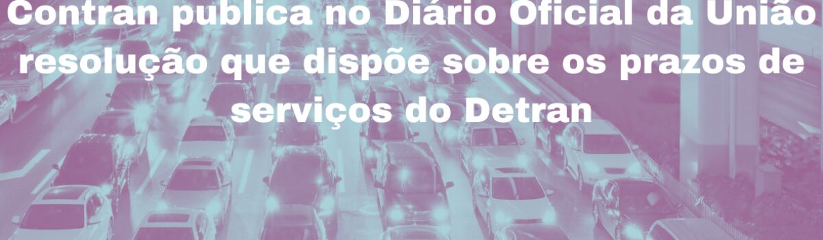 Contran publica no Diário Oficial da União resolução que dispõe sobre os prazos de serviços do Detra