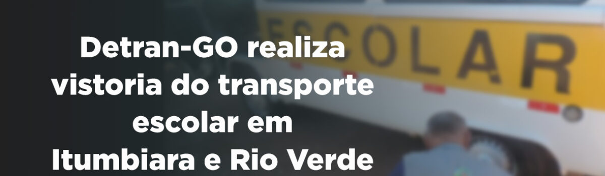 Detran-GO realiza vistoria do transporte escolar em Itumbiara e Rio Verde